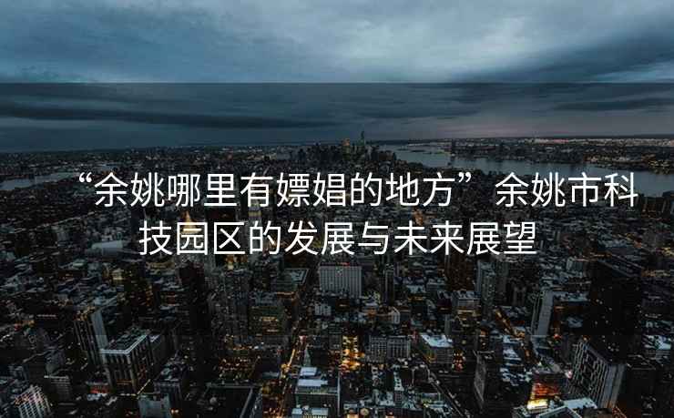 “余姚哪里有嫖娼的地方”余姚市科技園區的發(fā)展與未來(lái)展望