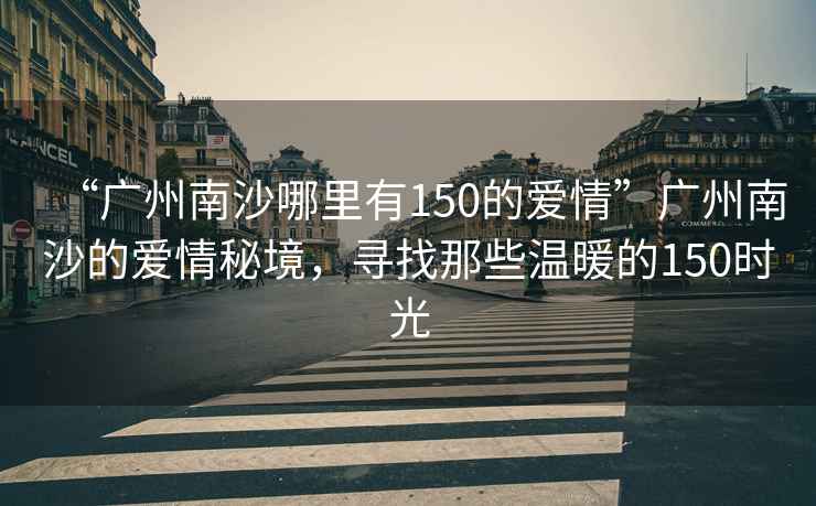 “廣州南沙哪里有150的愛(ài)情”廣州南沙的愛(ài)情秘境，尋找那些溫暖的150時(shí)光