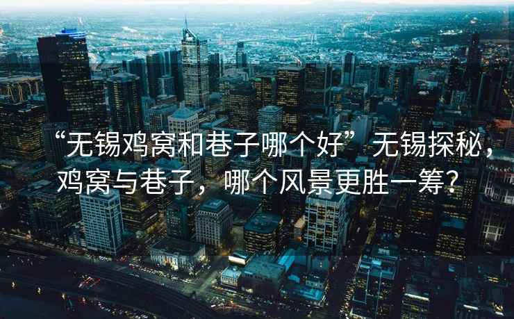 “無(wú)錫雞窩和巷子哪個(gè)好”無(wú)錫探秘，雞窩與巷子，哪個(gè)風(fēng)景更勝一籌？