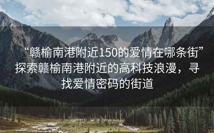 “贛榆南港附近150的愛(ài)情在哪條街”探索贛榆南港附近的高科技浪漫，尋找愛(ài)情密碼的街道
