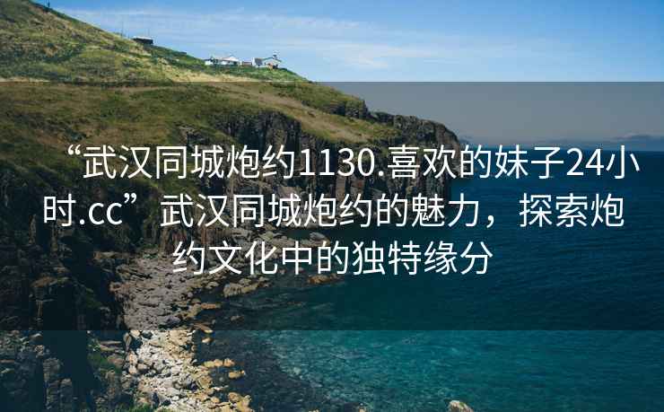 “武漢同城炮約1130.喜歡的妹子24小時(shí).cc”武漢同城炮約的魅力，探索炮約文化中的獨特緣分