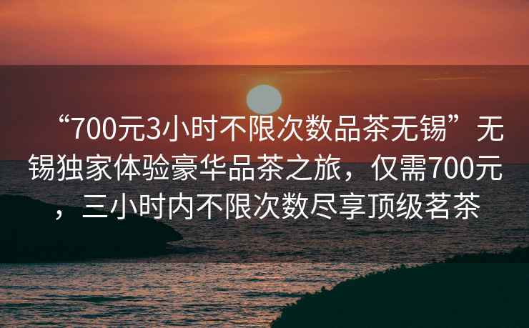 “700元3小時(shí)不限次數品茶無(wú)錫”無(wú)錫獨家體驗豪華品茶之旅，僅需700元，三小時(shí)內不限次數盡享頂級茗茶
