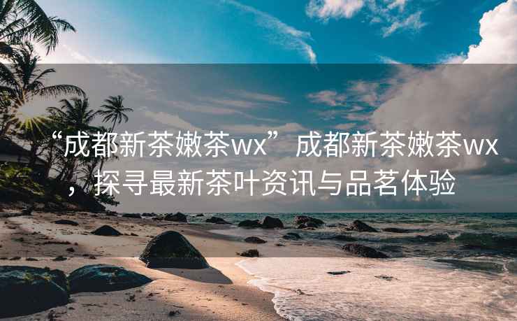 “成都新茶嫩茶wx”成都新茶嫩茶wx，探尋最新茶葉資訊與品茗體驗