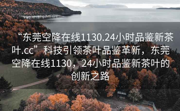 “東莞空降在線(xiàn)1130.24小時(shí)品鑒新茶葉.cc”科技引領(lǐng)茶葉品鑒革新，東莞空降在線(xiàn)1130，24小時(shí)品鑒新茶葉的創(chuàng  )新之路