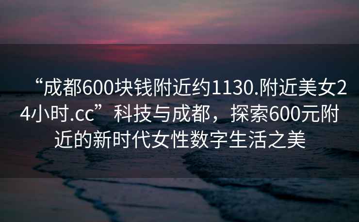“成都600塊錢(qián)附近約1130.附近美女24小時(shí).cc”科技與成都，探索600元附近的新時(shí)代女性數字生活之美