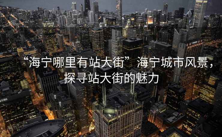 “海寧哪里有站大街”海寧城市風(fēng)景，探尋站大街的魅力