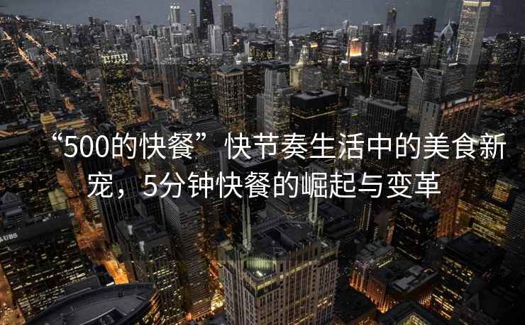 “500的快餐”快節奏生活中的美食新寵，5分鐘快餐的崛起與變革
