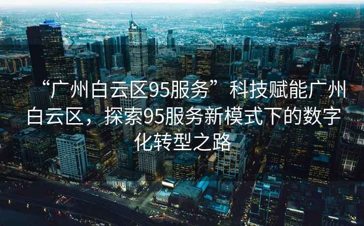 “廣州白云區95服務(wù)”科技賦能廣州白云區，探索95服務(wù)新模式下的數字化轉型之路