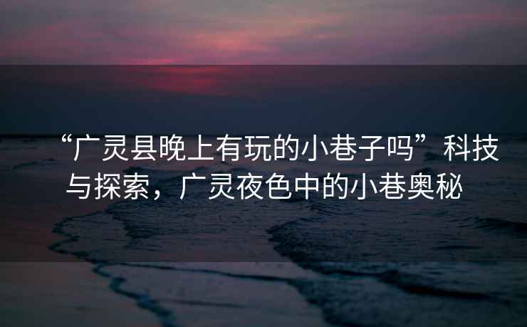 “廣靈縣晚上有玩的小巷子嗎”科技與探索，廣靈夜色中的小巷奧秘