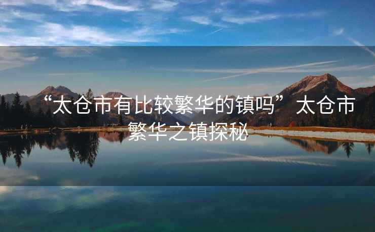 “太倉市有比較繁華的鎮嗎”太倉市繁華之鎮探秘