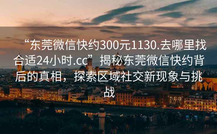 “東莞微信快約300元1130.去哪里找合適24小時(shí).cc”揭秘東莞微信快約背后的真相，探索區域社交新現象與挑戰