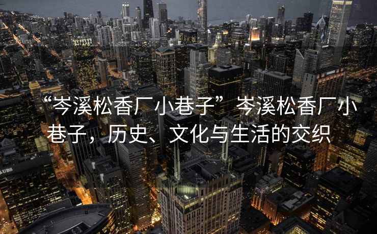 “岑溪松香廠(chǎng)小巷子”岑溪松香廠(chǎng)小巷子，歷史、文化與生活的交織