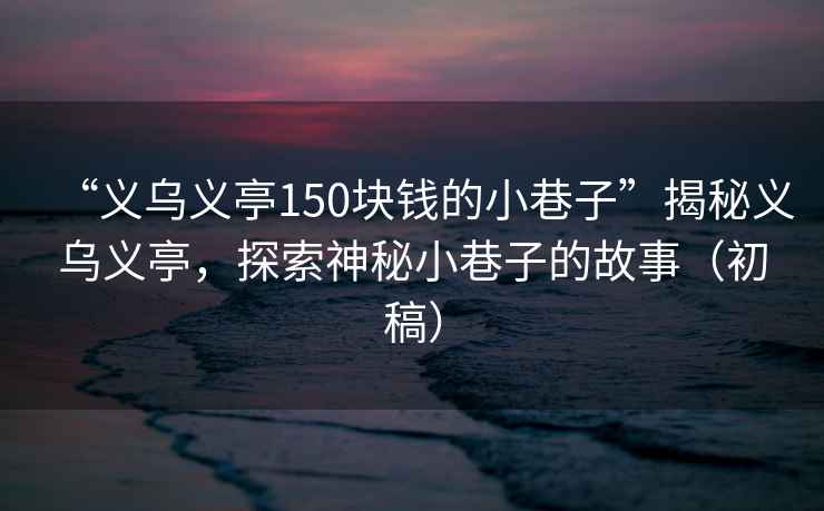 “義烏義亭150塊錢(qián)的小巷子”揭秘義烏義亭，探索神秘小巷子的故事（初稿）