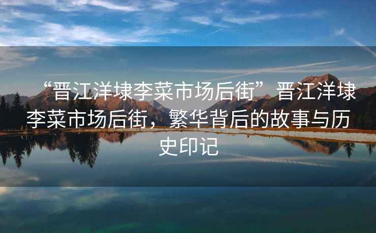 “晉江洋埭李菜市場(chǎng)后街”晉江洋埭李菜市場(chǎng)后街，繁華背后的故事與歷史印記