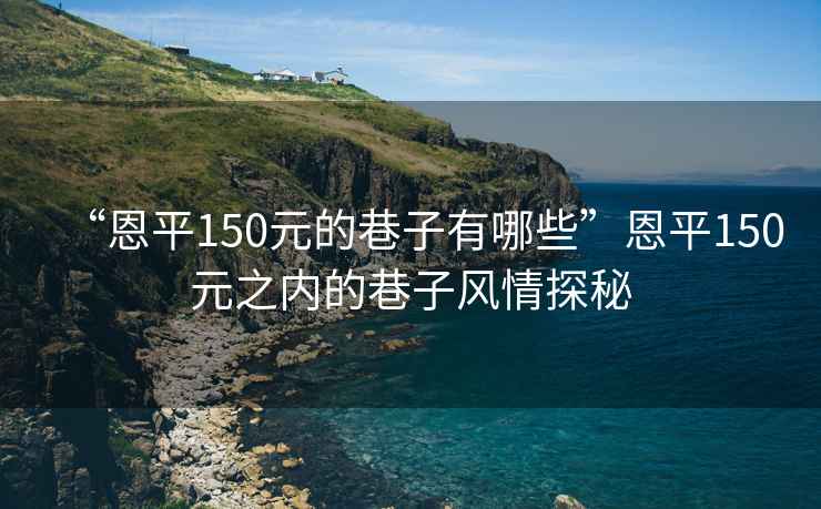 “恩平150元的巷子有哪些”恩平150元之內的巷子風(fēng)情探秘