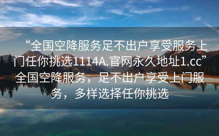 “全國空降服務(wù)足不出戶(hù)享受服務(wù)上門(mén)任你挑選1114A.官網(wǎng)永久地址1.cc”全國空降服務(wù)，足不出戶(hù)享受上門(mén)服務(wù)，多樣選擇任你挑選
