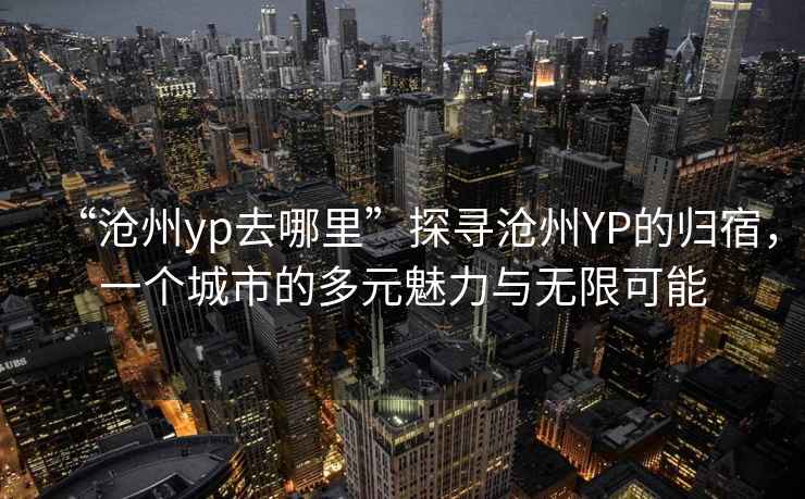 “滄州yp去哪里”探尋滄州YP的歸宿，一個(gè)城市的多元魅力與無(wú)限可能