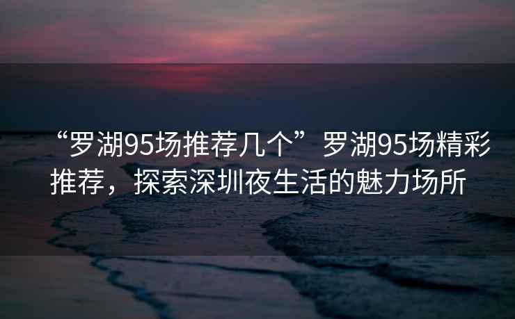 “羅湖95場(chǎng)推薦幾個(gè)”羅湖95場(chǎng)精彩推薦，探索深圳夜生活的魅力場(chǎng)所