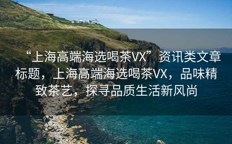 “上海高端海選喝茶VX”資訊類(lèi)文章標題，上海高端海選喝茶VX，品味精致茶藝，探尋品質(zhì)生活新風(fēng)尚