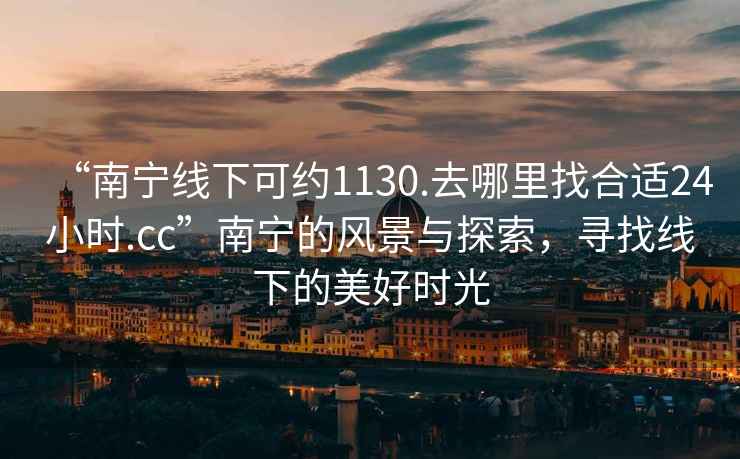 “南寧線(xiàn)下可約1130.去哪里找合適24小時(shí).cc”南寧的風(fēng)景與探索，尋找線(xiàn)下的美好時(shí)光