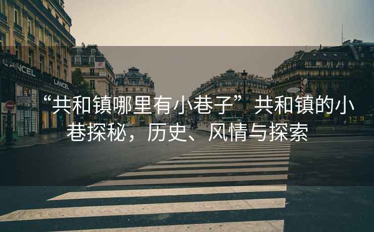 “共和鎮哪里有小巷子”共和鎮的小巷探秘，歷史、風(fēng)情與探索