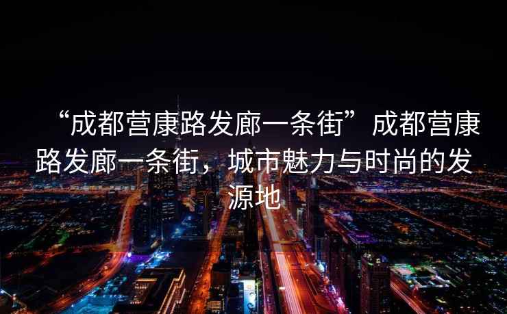 “成都營(yíng)康路發(fā)廊一條街”成都營(yíng)康路發(fā)廊一條街，城市魅力與時(shí)尚的發(fā)源地