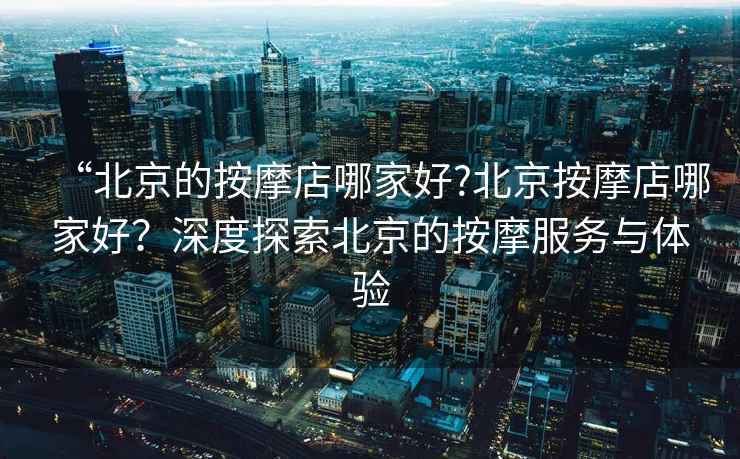 “北京的按摩店哪家好?北京按摩店哪家好？深度探索北京的按摩服務(wù)與體驗