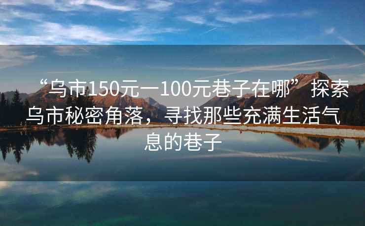 “烏市150元一100元巷子在哪”探索烏市秘密角落，尋找那些充滿(mǎn)生活氣息的巷子