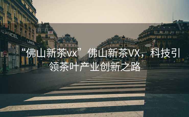 “佛山新茶vx”佛山新茶VX，科技引領(lǐng)茶葉產(chǎn)業(yè)創(chuàng  )新之路