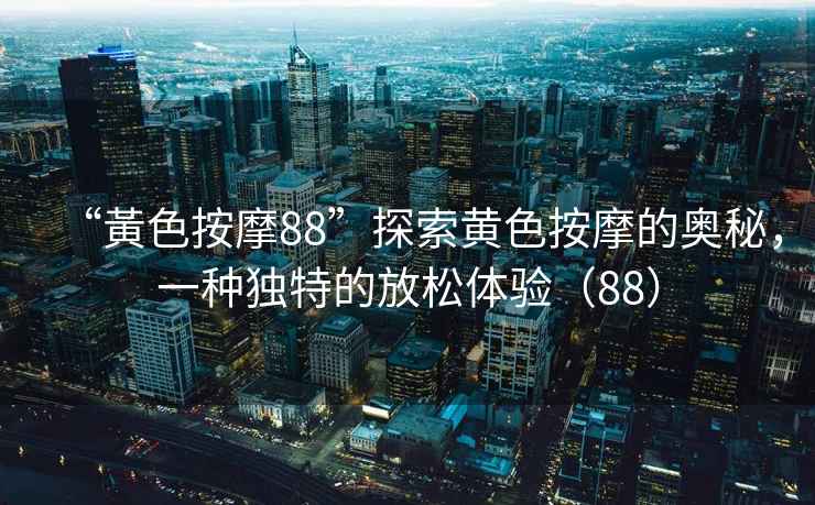 “黃色按摩88”探索黃色按摩的奧秘，一種獨特的放松體驗（88）