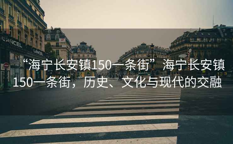 “海寧長(cháng)安鎮150一條街”海寧長(cháng)安鎮150一條街，歷史、文化與現代的交融