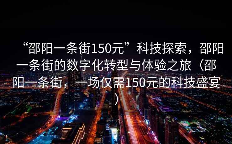 “邵陽(yáng)一條街150元”科技探索，邵陽(yáng)一條街的數字化轉型與體驗之旅（邵陽(yáng)一條街，一場(chǎng)僅需150元的科技盛宴）
