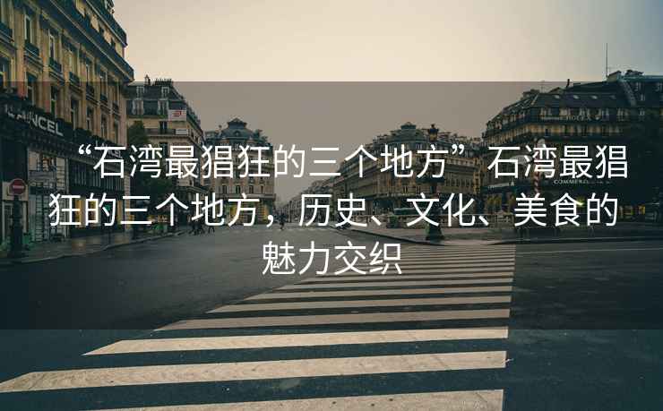 “石灣最猖狂的三個(gè)地方”石灣最猖狂的三個(gè)地方，歷史、文化、美食的魅力交織