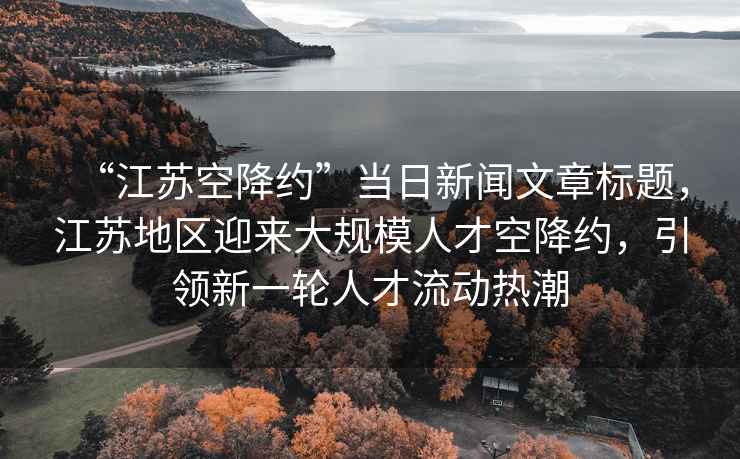 “江蘇空降約”當日新聞文章標題，江蘇地區迎來(lái)大規模人才空降約，引領(lǐng)新一輪人才流動(dòng)熱潮