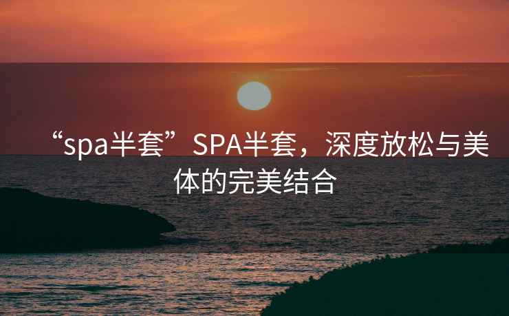 “spa半套”SPA半套，深度放松與美體的完美結合