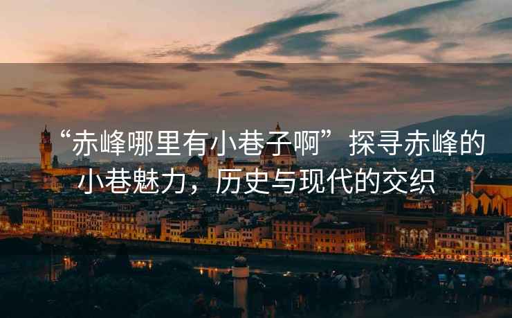 “赤峰哪里有小巷子啊”探尋赤峰的小巷魅力，歷史與現代的交織