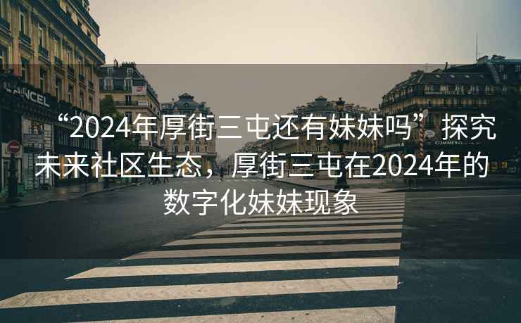“2024年厚街三屯還有妹妹嗎”探究未來(lái)社區生態(tài)，厚街三屯在2024年的數字化妹妹現象