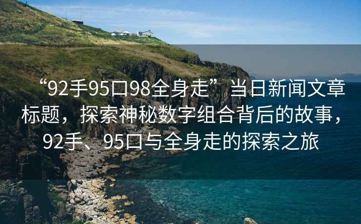“92手95口98全身走”當日新聞文章標題，探索神秘數字組合背后的故事，92手、95口與全身走的探索之旅