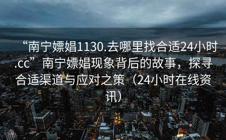 “南寧嫖娼1130.去哪里找合適24小時(shí).cc”南寧嫖娼現象背后的故事，探尋合適渠道與應對之策（24小時(shí)在線(xiàn)資訊）
