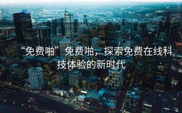 “免費啪”免費啪，探索免費在線(xiàn)科技體驗的新時(shí)代
