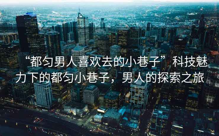 “都勻男人喜歡去的小巷子”科技魅力下的都勻小巷子，男人的探索之旅