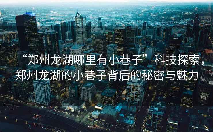 “鄭州龍湖哪里有小巷子”科技探索，鄭州龍湖的小巷子背后的秘密與魅力