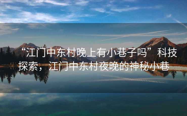 “江門(mén)中東村晚上有小巷子嗎”科技探索，江門(mén)中東村夜晚的神秘小巷