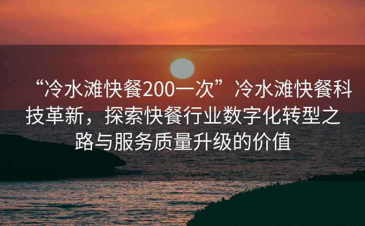 “冷水灘快餐200一次”冷水灘快餐科技革新，探索快餐行業(yè)數字化轉型之路與服務(wù)質(zhì)量升級的價(jià)值
