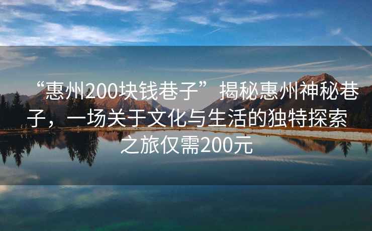 “惠州200塊錢(qián)巷子”揭秘惠州神秘巷子，一場(chǎng)關(guān)于文化與生活的獨特探索之旅僅需200元