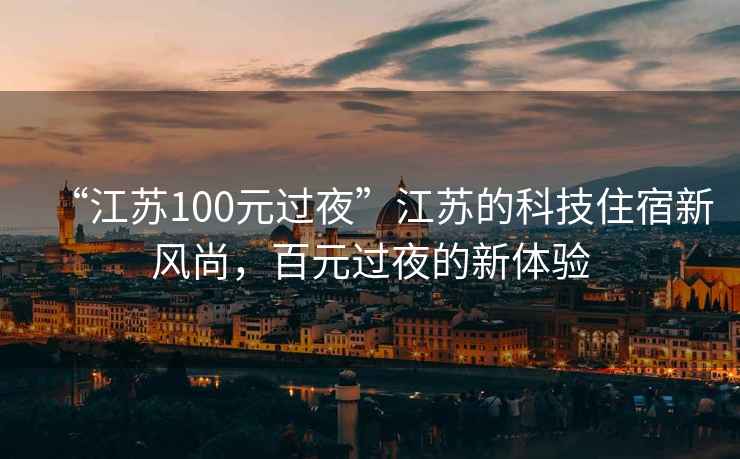“江蘇100元過(guò)夜”江蘇的科技住宿新風(fēng)尚，百元過(guò)夜的新體驗