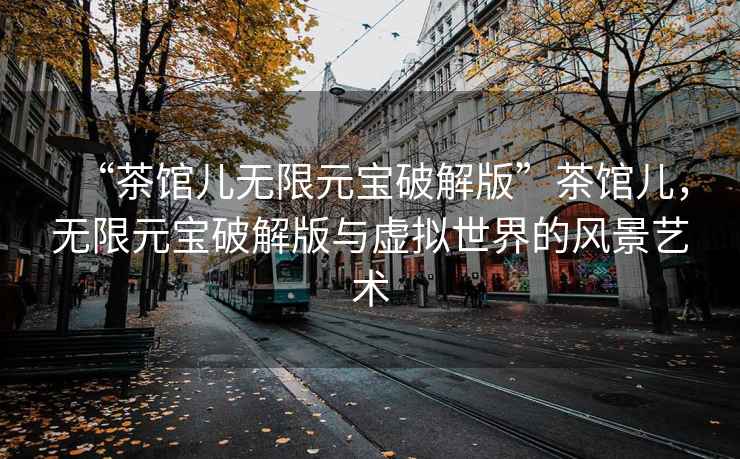 “茶館兒無(wú)限元寶破解版”茶館兒，無(wú)限元寶破解版與虛擬世界的風(fēng)景藝術(shù)