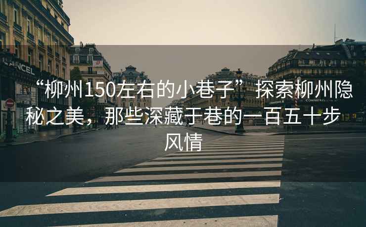“柳州150左右的小巷子”探索柳州隱秘之美，那些深藏于巷的一百五十步風(fēng)情