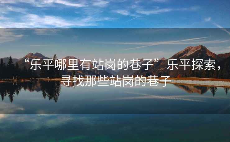“樂(lè )平哪里有站崗的巷子”樂(lè )平探索，尋找那些站崗的巷子