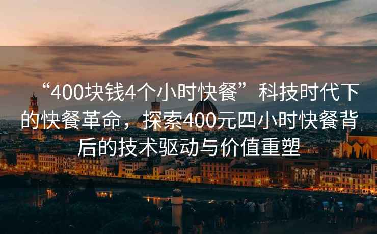 “400塊錢(qián)4個(gè)小時(shí)快餐”科技時(shí)代下的快餐革命，探索400元四小時(shí)快餐背后的技術(shù)驅動(dòng)與價(jià)值重塑